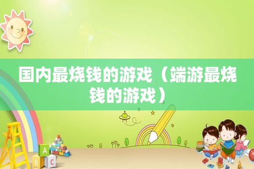 国内最烧钱的游戏（端游最烧钱的游戏）