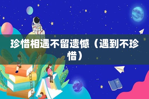 珍惜相遇不留遗憾（遇到不珍惜）