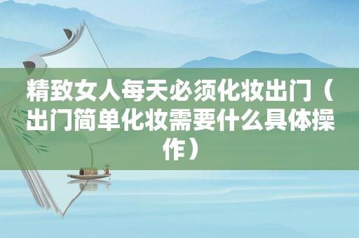 精致女人每天必须化妆出门（出门简单化妆需要什么具体操作）