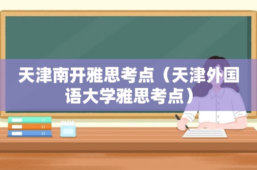 天津南开雅思考点（天津外国语大学雅思考点）