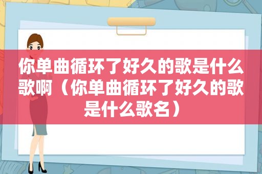 你单曲循环了好久的歌是什么歌啊（你单曲循环了好久的歌是什么歌名）
