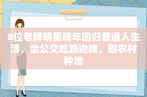 8位老牌明星晚年回归普通人生活，坐公交吃路边摊，回农村种地