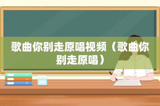 歌曲你别走原唱视频（歌曲你别走原唱）