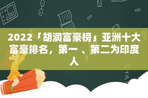 2022「胡润富豪榜」亚洲十大富豪排名，第一 、第二为印度人