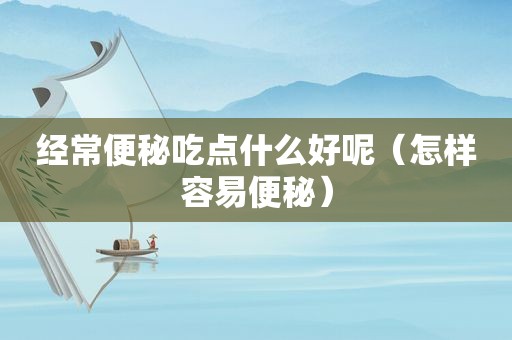 经常便秘吃点什么好呢（怎样容易便秘）