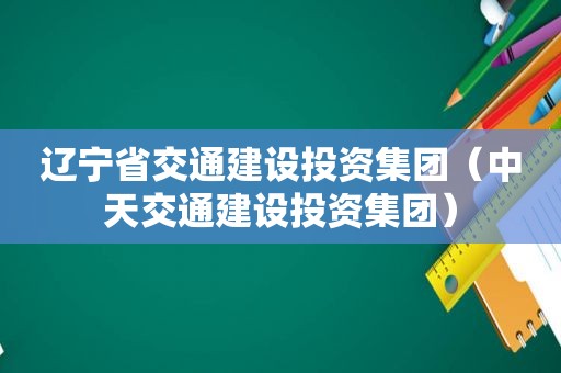 辽宁省交通建设投资集团（中天交通建设投资集团）