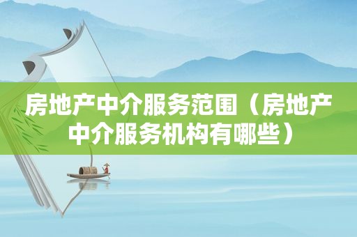 房地产中介服务范围（房地产中介服务机构有哪些）