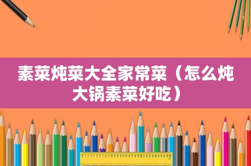 素菜炖菜大全家常菜（怎么炖大锅素菜好吃）