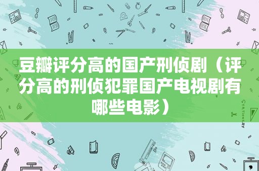 豆瓣评分高的国产刑侦剧（评分高的刑侦犯罪国产电视剧有哪些电影）