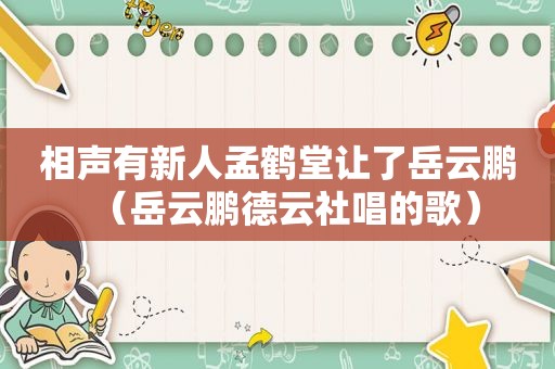 相声有新人孟鹤堂让了岳云鹏（岳云鹏德云社唱的歌）