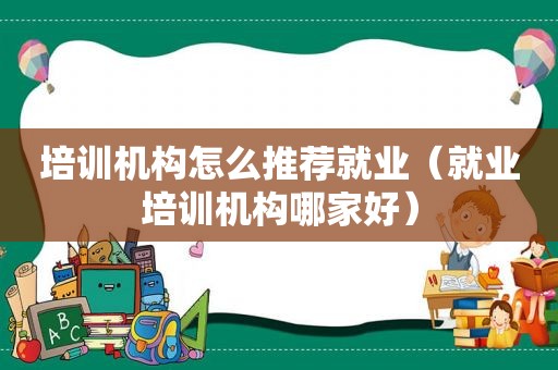 培训机构怎么推荐就业（就业培训机构哪家好）