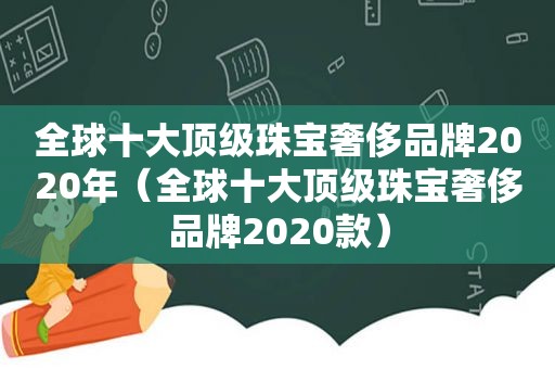全球十大顶级珠宝奢侈品牌2020年（全球十大顶级珠宝奢侈品牌2020款）
