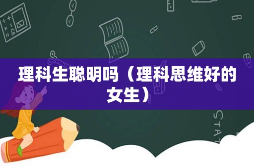 理科生聪明吗（理科思维好的女生）