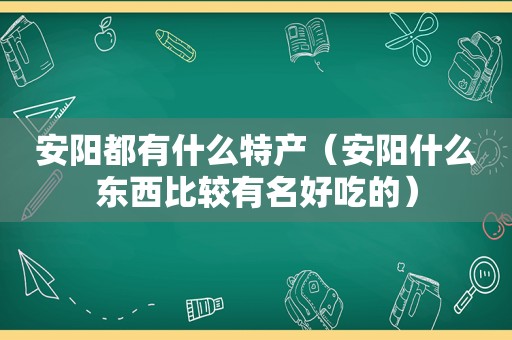 安阳都有什么特产（安阳什么东西比较有名好吃的）