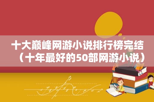 十大巅峰网游小说排行榜完结（十年最好的50部网游小说）