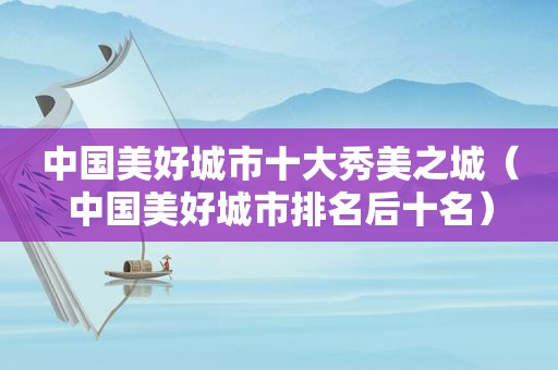中国美好城市十大秀美之城（中国美好城市排名后十名）
