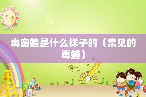 毒蜜蜂是什么样子的（常见的毒蜂）