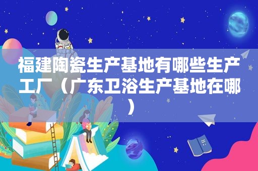 福建陶瓷生产基地有哪些生产工厂（广东卫浴生产基地在哪）