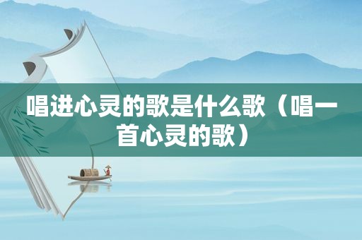 唱进心灵的歌是什么歌（唱一首心灵的歌）