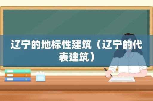 辽宁的地标性建筑（辽宁的代表建筑）