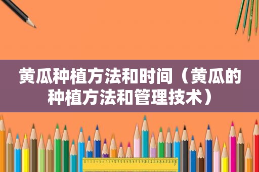 黄瓜种植方法和时间（黄瓜的种植方法和管理技术）