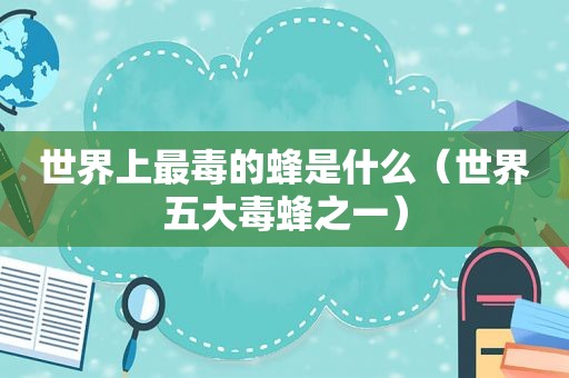 世界上最毒的蜂是什么（世界五大毒蜂之一）