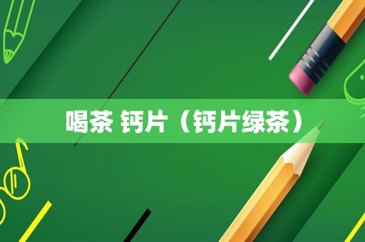 喝茶 钙片（钙片绿茶）