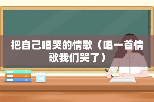 把自己唱哭的情歌（唱一首情歌我们哭了）