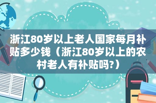 浙江80岁以上老人国家每月补贴多少钱（浙江80岁以上的农村老人有补贴吗?）