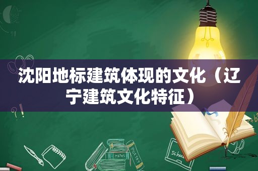 沈阳地标建筑体现的文化（辽宁建筑文化特征）