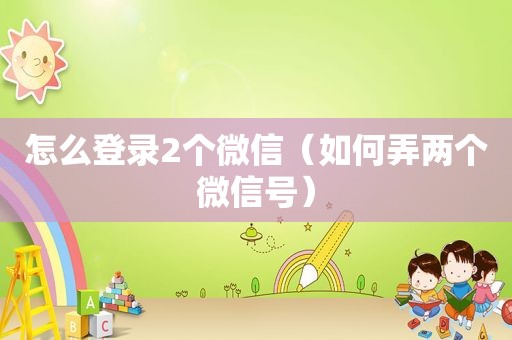 怎么登录2个微信（如何弄两个微信号）