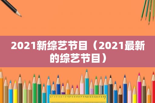2021新综艺节目（2021最新的综艺节目）