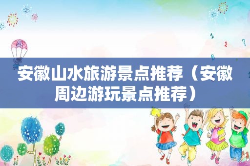 安徽山水旅游景点推荐（安徽周边游玩景点推荐）