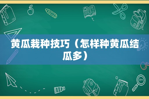 黄瓜栽种技巧（怎样种黄瓜结瓜多）