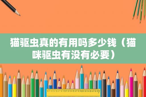 猫驱虫真的有用吗多少钱（猫咪驱虫有没有必要）