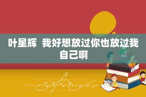 叶星辉  我好想放过你也放过我自己啊