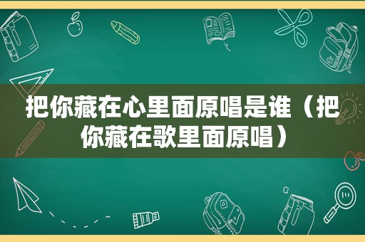 把你藏在心里面原唱是谁（把你藏在歌里面原唱）