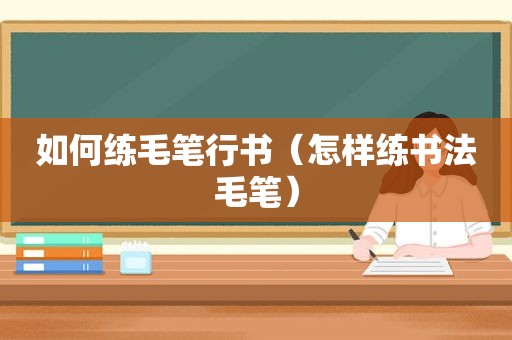 如何练毛笔行书（怎样练书法毛笔）