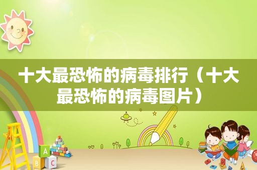 十大最恐怖的病毒排行（十大最恐怖的病毒图片）