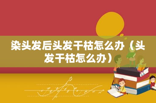 染头发后头发干枯怎么办（头发干枯怎么办）