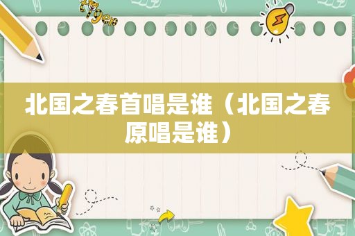 北国之春首唱是谁（北国之春原唱是谁）