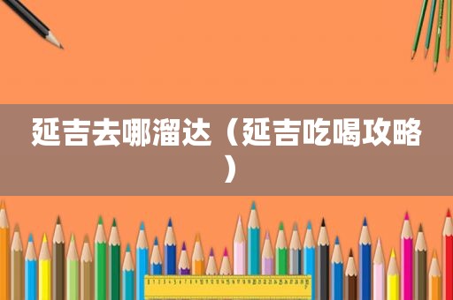 延吉去哪溜达（延吉吃喝攻略）
