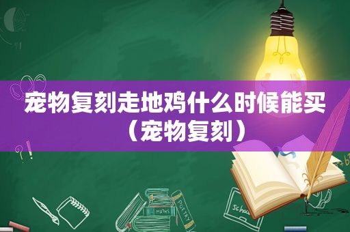 宠物复刻走地鸡什么时候能买（宠物复刻）