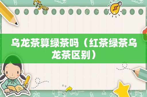 乌龙茶算绿茶吗（红茶绿茶乌龙茶区别）