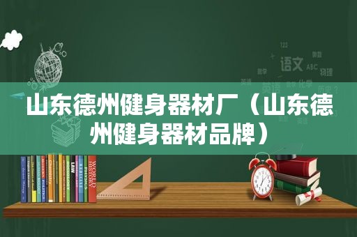 山东德州健身器材厂（山东德州健身器材品牌）