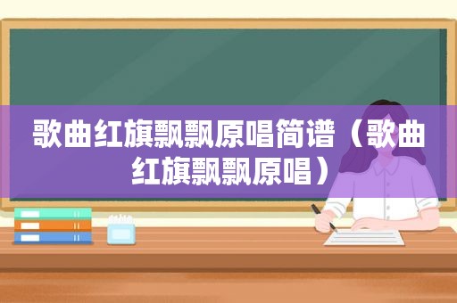 歌曲红旗飘飘原唱简谱（歌曲红旗飘飘原唱）