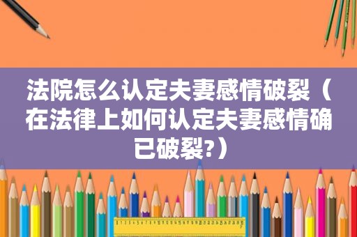 法院怎么认定夫妻感情破裂（在法律上如何认定夫妻感情确已破裂?）