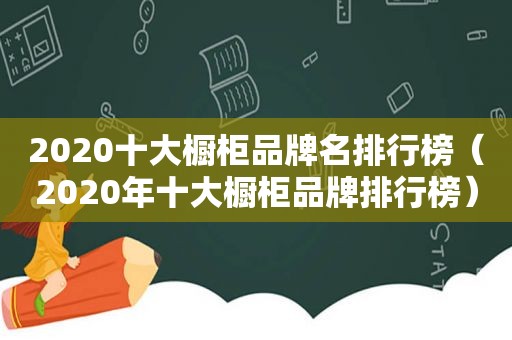 2020十大橱柜品牌名排行榜（2020年十大橱柜品牌排行榜）