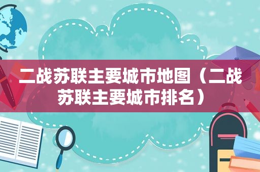 二战苏联主要城市地图（二战苏联主要城市排名）