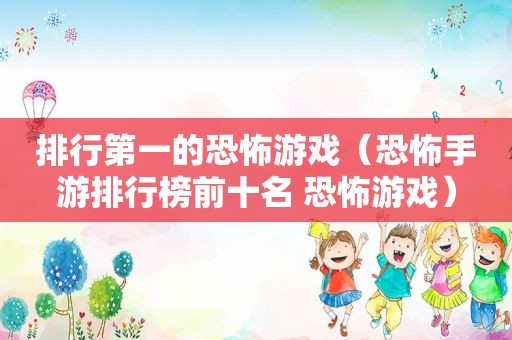 排行第一的恐怖游戏（恐怖手游排行榜前十名 恐怖游戏）